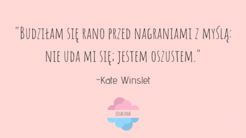 "Budziłam się rano przed nagraniami z myślą: nie uda mi się; jestem oszustem." Kate Winslet